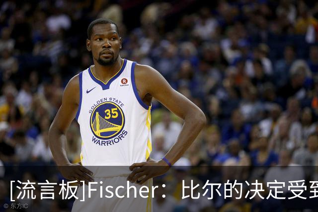 [流言板]Fischer：比尔的决定受到詹姆斯影响